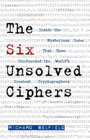 The Six Unsolved Ciphers: Inside the Mysterious Codes That Have Confounded the World's Greatest Cryptographers by Richard Belfield