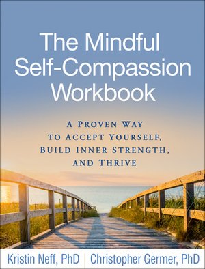 The Mindful Self-Compassion Workbook: A Proven Way to Accept Yourself, Build Inner Strength, and Thrive by Kristin Neff, Christopher K. Germer