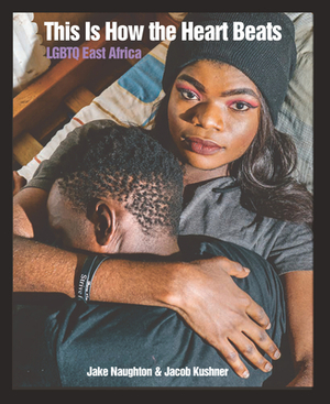 This Is How the Heart Beats: LGBTQ East Africa by Jacob Kushner, Jake Naughton
