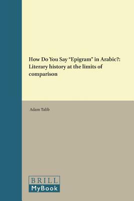 How Do You Say "epigram" in Arabic?: Literary History at the Limits of Comparison by Adam Talib