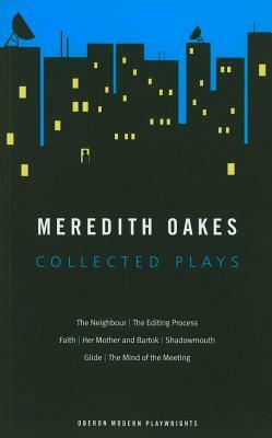 Meredith Oakes: Collected Plays (the Neighbour, the Editing Process, Faith, Her Mother and Bartok, Shadowmouth, Glide, the Mind of the by Meredith Oakes