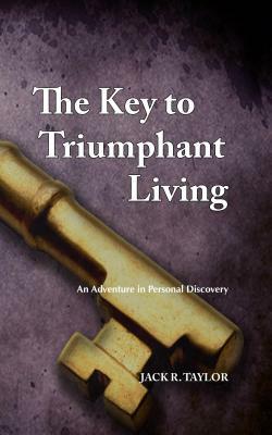 The Key to Triumphant Living: An Adventure in Personal Discovery by Jack R. Taylor