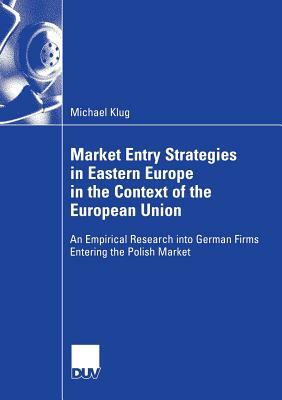 Market Entry Strategies in Eastern Europe in the Context of the European Union: An Empirical Research Into German Firms Entering the Polish Market by Michael Klug