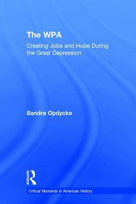 The Wpa: Creating Jobs and Hope in the Great Depression by Sandra Opdycke