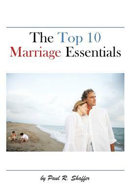 The Top 10 Marriage Essentials by Paul R. Shaffer