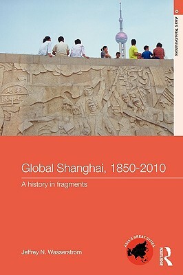 Global Shanghai, 1850-2010: A History in Fragments by Jeffrey N. Wasserstrom