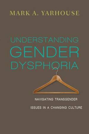 Understanding Gender Dysphoria: Navigating Transgender Issues in a Changing Culture by Mark A. Yarhouse