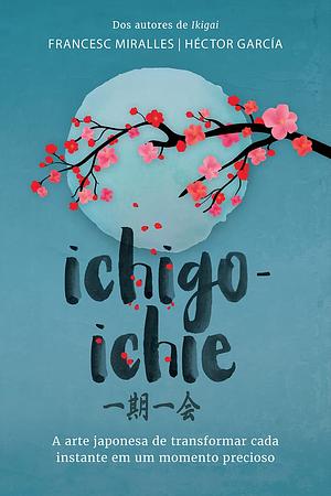 Ichigo-ichie: A arte japonesa de transformar cada instante em um momento precioso by Francesc Miralles, Héctor García