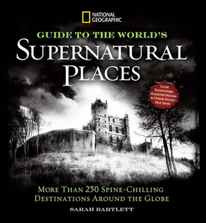 National Geographic Guide to the World's Supernatural Places: More Than 250 Spine-Chilling Destinations Around the Globe by Sarah Bartlett