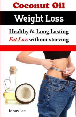 Coconut Oil Weight Loss: Healthy Long Lasting Fat Loss Without Starving by Jonas Lee