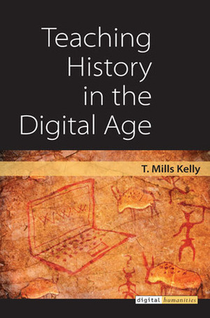 Teaching History in the Digital Age by T. Mills Kelly