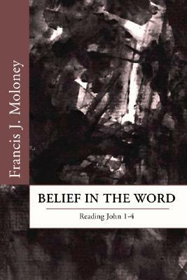 Belief in the Word: Reading the Fourth Gospel: John 1-4 by Francis J. Moloney