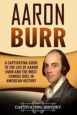 Aaron Burr: A Captivating Guide to the Life of Aaron Burr and the Most Famous Duel in American History by Captivating History