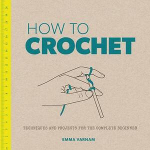 How to Crochet: Techniques and Projects for the Complete Beginner by Emma Varnam