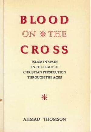 Blood on the Cross: Islam in Spain in the light of Christian persecution through the ages by Muhammad 'Ata' ur-Rahim, Ahmad Thomson