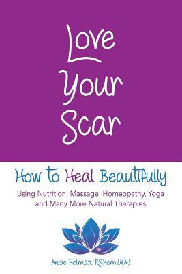 Love Your Scar: How to Heal Beautifully Using Nutrition, Massage, Homeopathy, Yoga and Many More Natural Therapies by Andie Holman