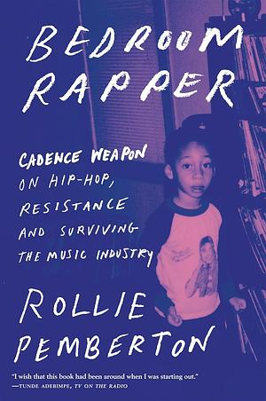 Bedroom Rapper: Cadence Weapon on Hip-Hop, Resistance and Surviving the Music Industry by Rollie Pemberton