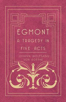 Egmont - A Tragedy in Five Acts by Johann Wolfgang von Goethe