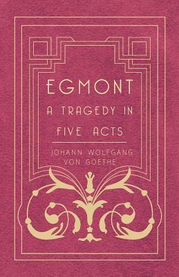 Egmont - A Tragedy in Five Acts by Johann Wolfgang von Goethe