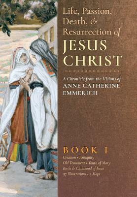 The Life, Passion, Death and Resurrection of Jesus Christ, Book I by Anne Catherine Emmerich, James Richard Wetmore