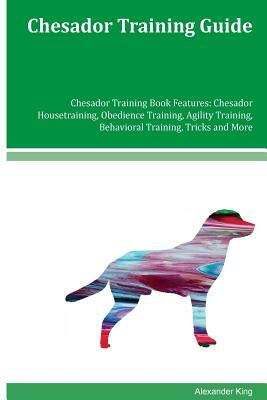 Chesador Training Guide Chesador Training Book Features: Chesador Housetraining, Obedience Training, Agility Training, Behavioral Training, Tricks and by Alexander King