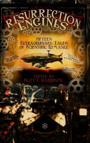 Resurrection Engines: Fifteen Extraordinary Tales of Scientific Romance by Scott Harrison, Rachel E. Pollock
