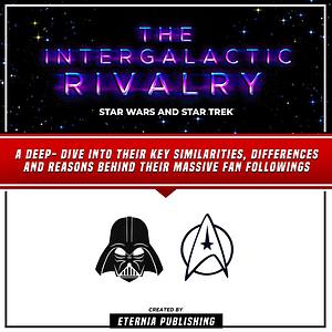 The Intergalactic Rivalry: Star Wars and Star Trek a Deep- Dive into Their Key Similarities, Differences and Reasons Behind Their Massive Fan Followings by Eternia Publishing