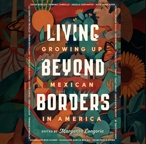Living Beyond Borders: Stories About Growing Up Mexican in America by Margarita Longoria