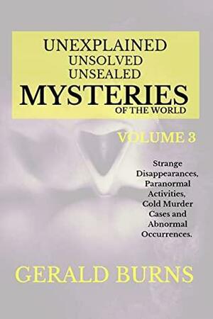 Unexplained, Unsolved, Unsealed Mysteries of the World (Volume 3): Strange Disappearances, Paranormal Activities, Cold Murder Cases, Abnormal Occurrences by Gerald Burns