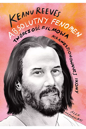 Keanu Reeves: absolutny fenomen : twrczo filmowa niekwestionowanej ikony by Alex Pappademas