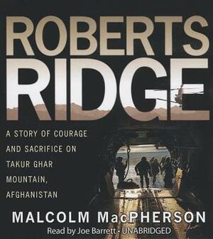 Roberts Ridge: A True Story of Courage and Sacrifice on Takur Ghar Mountain, Afghanistan by Malcolm MacPherson