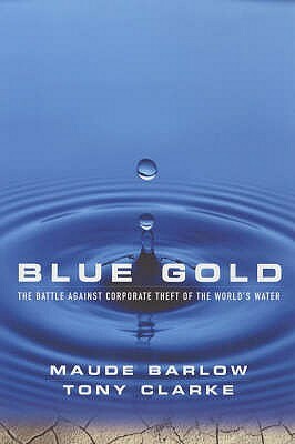 Blue Gold: The Battle Against Corporate Theft of the World's Water by Tony Clarke, Maude Barlow