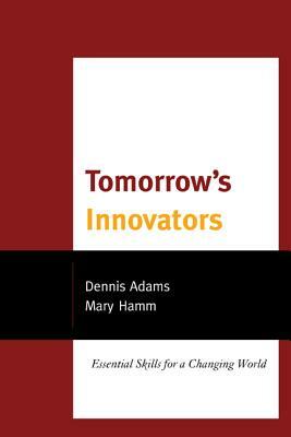 Tomorrow's Innovators: Essential Skills for a Changing World by Mary Hamm, Dennis Adams