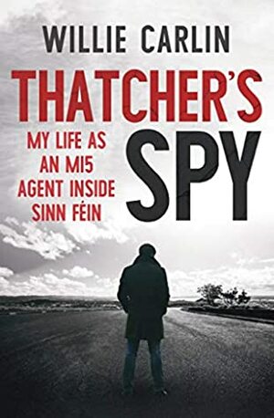 Thatcher's Spy: My Life as an MI5 Agent Inside Sinn Féin by Willie Carlin