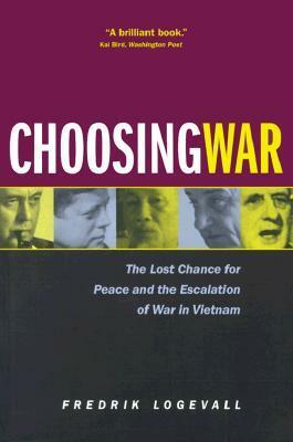 Choosing War: The Lost Chance for Peace and the Escalation of War in Vietnam by Fredrik Logevall