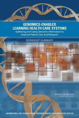 Genomics-Enabled Learning Health Care Systems: Gathering and Using Genomic Information to Improve Patient Care and Research: Workshop Summary by Institute of Medicine, Board on Health Sciences Policy, Roundtable on Translating Genomic-Based