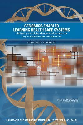 Genomics-Enabled Learning Health Care Systems: Gathering and Using Genomic Information to Improve Patient Care and Research: Workshop Summary by Roundtable on Translating Genomic-Based, Institute of Medicine, Board on Health Sciences Policy