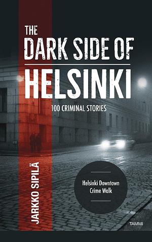 The Dark Side of Helsinki: 100 Criminal Stories by Jarkko Sipilä