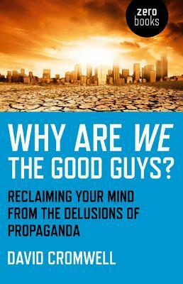 Why Are We the Good Guys?: Reclaiming Your Mind from the Delusions of Propaganda by David Cromwell