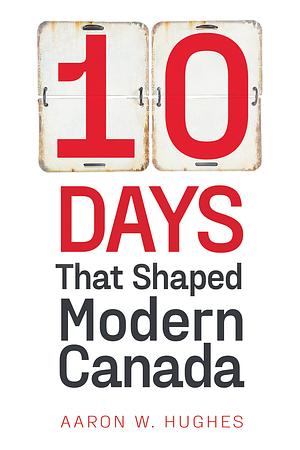 10 Days That Shaped Modern Canada by Aaron W. Hughes