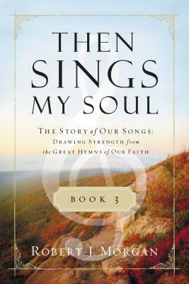 Then Sings My Soul, Book 3: The Story of Our Songs: Drawing Strength from the Great Hymns of Our Faith by Robert J. Morgan