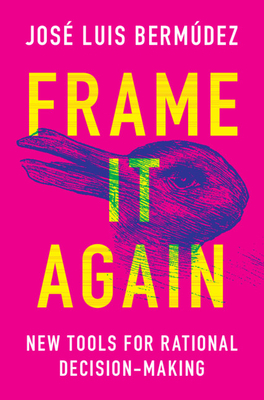 Frame It Again: New Tools for Rational Decision-Making by José Luis Bermúdez