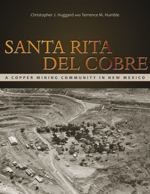 Santa Rita del Cobre: A Copper Mining Community in New Mexico by Terrence M. Humble, Christopher J. Huggard