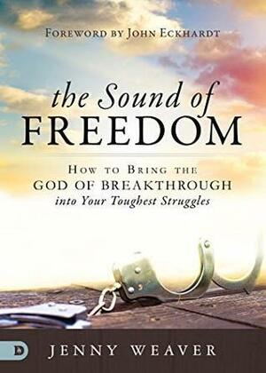 The Sound of Freedom: How to Bring the God of the Breakthrough into Your Toughest Struggles by John Eckhardt, Jenny Weaver