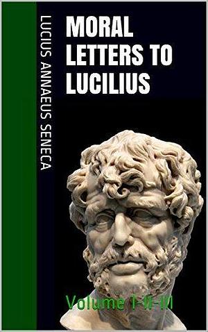 Moral Letters To Lucilius: Volume I-II-III by Richard M. Gummere, Lucius Annaeus Seneca, Lucius Annaeus Seneca
