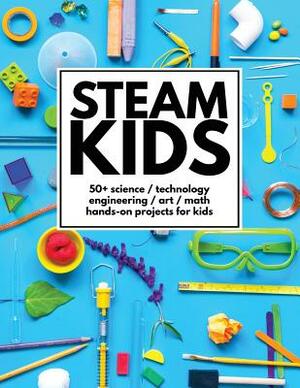 STEAM Kids: 50+ Science / Technology / Engineering / Art / Math Hands-On Projects for Kids by Steam Kids Author Team, Anne Carey