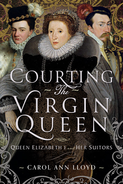 Courting the Virgin Queen: Queen Elizabeth I And Her Suitors by Carol Ann Lloyd