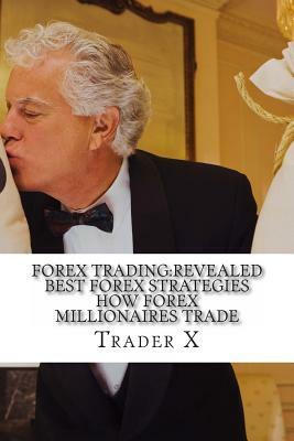 Forex Trading: Revealed Best Forex Strategies How Forex Millionaires Trade: Forex Weird Tricks Not To Be Missed. Dirty Tactics Of The by Trader X