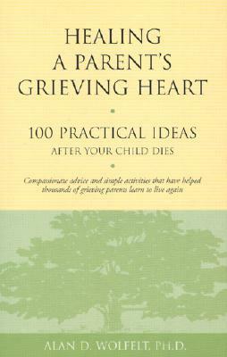 Healing a Parent's Grieving Heart: 100 Practical Ideas After Your Child Dies by Alan D. Wolfelt