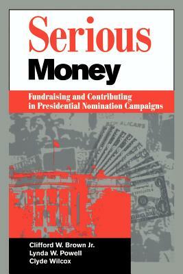 Serious Money: Fundraising and Contributing in Presidential Nomination Campaigns by Lynda W. Powell, Clyde Wilcox, Clifford W. Brown